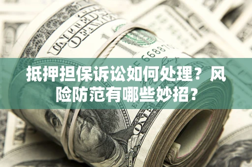 北京抵押担保诉讼如何处理？风险防范有哪些妙招？