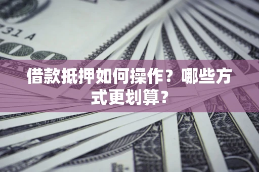 北京借款抵押如何操作？哪些方式更划算？
