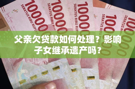 北京父亲欠贷款如何处理?影响子女继承遗产吗? 北京父亲欠贷款如何处理?影响子女继承遗产吗?