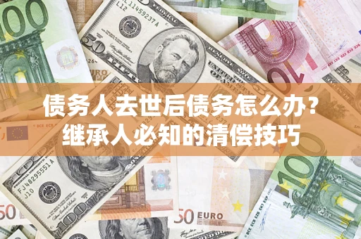 北京债务人去世后债务怎么办？继承人必知的清偿技巧