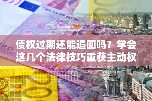 北京债权过期还能追回吗？学会这几个法律技巧重获主动权