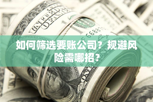 北京如何筛选要账公司？规避风险需哪招？