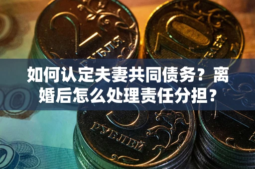 北京如何认定夫妻共同债务？离婚后怎么处理责任分担？