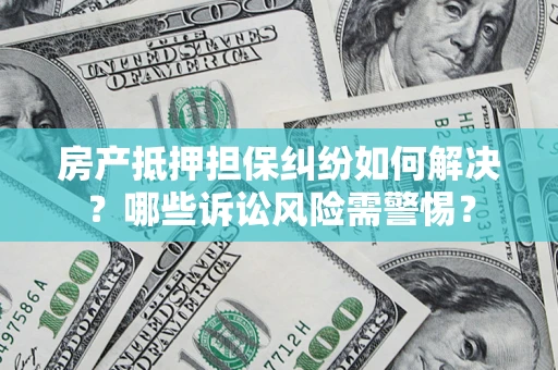 北京房产抵押担保纠纷如何解决？哪些诉讼风险需警惕？