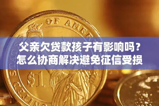 北京父亲欠贷款孩子有影响吗？怎么协商解决避免征信受损？