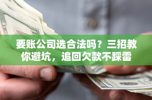 北京要账公司选合法吗？三招教你避坑，追回欠款不踩雷