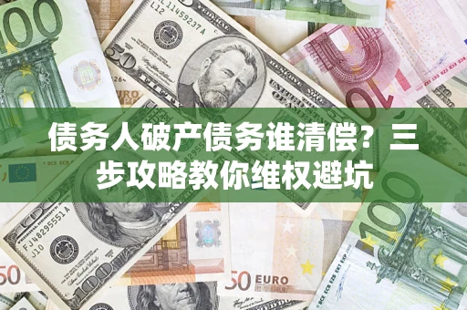 北京债务人破产债务谁清偿?三步攻略教你维权避坑 北京债务人破产债务谁清偿?三步攻略教你维权避坑