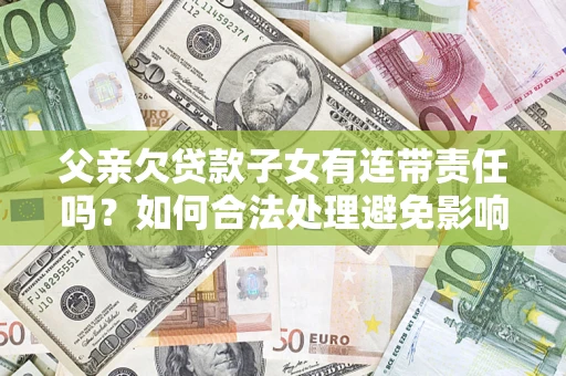 北京父亲欠贷款子女有连带责任吗？如何合法处理避免影响？