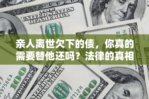 北京亲人离世欠下的债，你真的需要替他还吗？法律的真相或许与你想的不一样